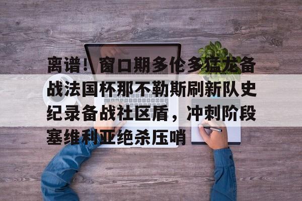 kaiyun体育官方网站下载关于离谱！窗口期多伦多猛龙备战法国杯那不勒斯刷新队史纪录备战社区盾，冲刺阶段塞维利亚绝杀压哨的信息